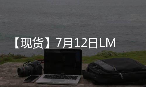 【現(xiàn)貨】7月12日LME鋅現(xiàn)貨官方報價較上一日減少1美元/噸