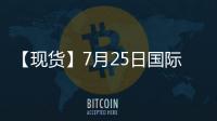 【現(xiàn)貨】7月25日國際市場PTA到岸價匯總