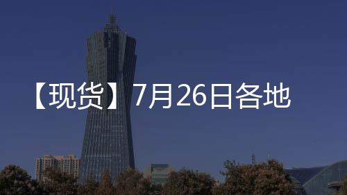 【現貨】7月26日各地區苯乙烯現貨價格匯總