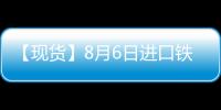 【現(xiàn)貨】8月6日進(jìn)口鐵礦石港口價格匯總