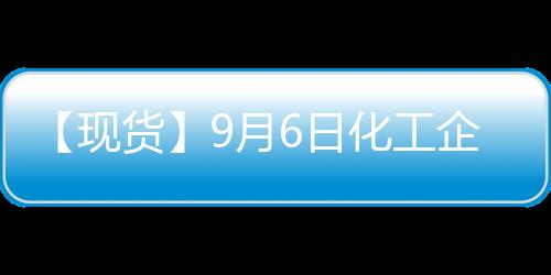 【現貨】9月6日化工企業苯乙烯出廠價匯總：廣州石化苯乙烯報價9350元/噸