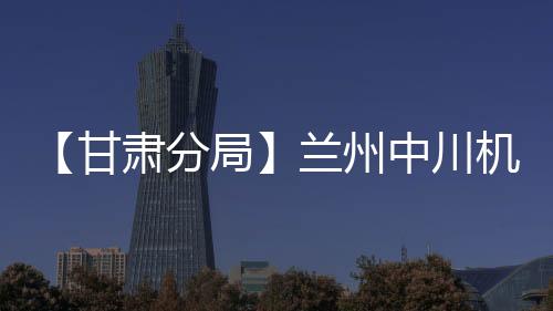 【甘肅分局】蘭州中川機場迎來今年首場沙暴天氣