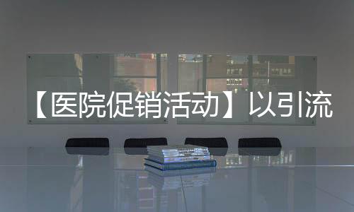 【醫院促銷活動】以引流產品為素材，吸引新用戶注冊、激勵老會員裂變