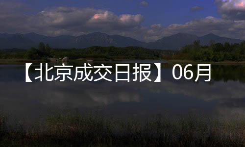 【北京成交日報】06月10日新房成交513套、二手房133套;漲價房源169套