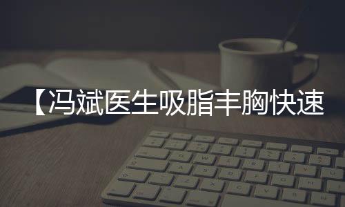 【馮斌醫生吸脂豐胸快速預約通道】在線預約享定制服務與透明手術費用