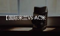 【國際米蘭Vs AC米蘭】：違紀及停賽情況