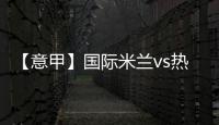 【意甲】國際米蘭vs熱那亞 21人名單