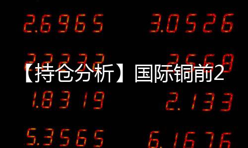 【持倉分析】國(guó)際銅前20期商凈多頭持倉下降