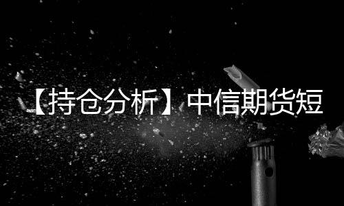 【持倉分析】中信期貨短纖凈多頭持倉連續(xù)第4日減少！