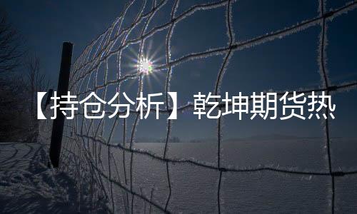 【持倉分析】乾坤期貨熱卷凈空頭持倉連續第3日減少！