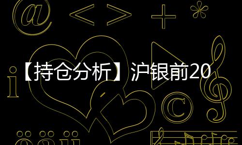 【持倉分析】滬銀前20期商多頭增持0.44萬手、空頭減持0.72萬手！