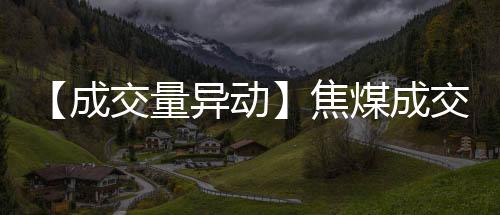 【成交量異動】焦煤成交量較上一交易日增加9.57萬手增幅51.04%