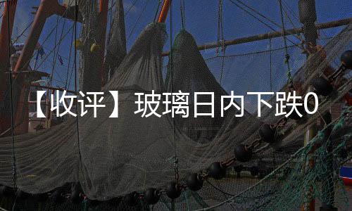 【收評】玻璃日內下跌0.19%機構稱玻璃盤面貼水格局下預計震蕩偏強走勢