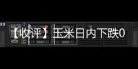 【收評】玉米日內下跌0.50%機構稱美玉米持續(xù)低位，國內玉米減倉反彈