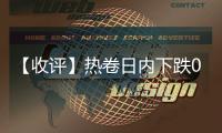 【收評】熱卷日內下跌0.03%機構稱鋼材持續累庫盤面震蕩下行