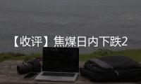 【收評】焦煤日內下跌2.98%機構稱焦煤市場供需逐步平衡，短期震蕩調整