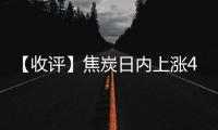 【收評(píng)】焦炭日內(nèi)上漲4.77%機(jī)構(gòu)稱焦炭現(xiàn)貨博弈仍較劇烈