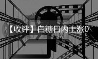 【收評(píng)】白糖日內(nèi)上漲0.08%機(jī)構(gòu)稱(chēng)白糖傳統(tǒng)旺季來(lái)臨，內(nèi)外糖價(jià)偏強(qiáng)震蕩