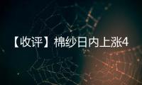 【收評(píng)】棉紗日內(nèi)上漲4.34%機(jī)構(gòu)稱棉花淡季氛圍顯現(xiàn)