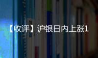 【收評】滬銀日內上漲1.27%近5日累計漲幅1.36%