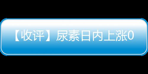 【收評】尿素日內上漲0.00%機構稱廠家庫存去化明顯尿素期貨市場微幅波動