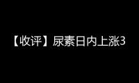 【收評】尿素日內上漲3.15%機構稱國內尿素現貨價格結束連日上漲勢頭