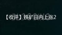 【收評】鐵礦日內上漲2.61%機構稱鐵礦石價格呈現寬幅震蕩走勢