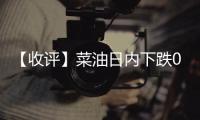 【收評】菜油日內下跌0.54%機構稱油脂整體供給充裕下價差優先考慮