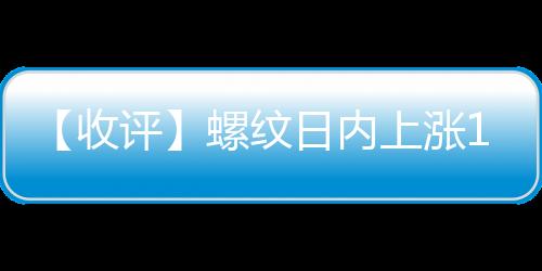 【收評(píng)】螺紋日內(nèi)上漲1.59%機(jī)構(gòu)稱市場(chǎng)情緒尚可鋼價(jià)小幅上行