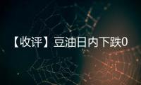 【收評】豆油日內(nèi)下跌0.78%機(jī)構(gòu)稱油脂強(qiáng)弱不一