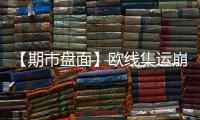 【期市盤面】歐線集運崩跌6.3%位居跌幅榜首！一品種資金大幅流入超12億