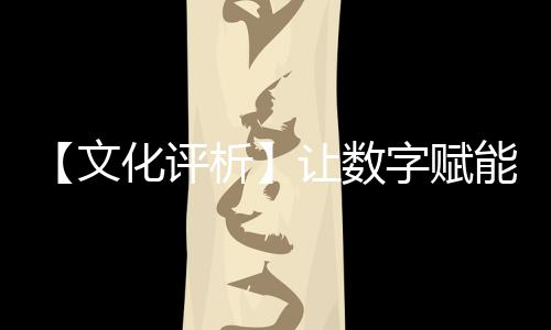 【文化評析】讓數字賦能傳統，讓文化把握技術