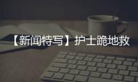 【新聞特寫】護士跪地救人 善舉溫暖金城