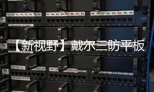 【新視野】戴爾三防平板電腦發(fā)布：8代酷睿變12代、雙熱插拔電池