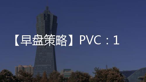 【早盤(pán)策略】PVC：12月11日多家期貨公司晨報(bào)觀點(diǎn)匯總