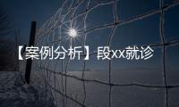 【案例分析】段xx就診x市x醫院和山西省x醫院過錯陳述