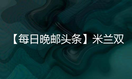 【每日晚郵頭條】米蘭雙雄強(qiáng)勢出擊爭奪阿根廷中場新秀