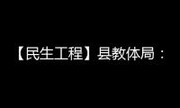 【民生工程】縣教體局：民生工程有“溫度”，師生幸福有“熱度”