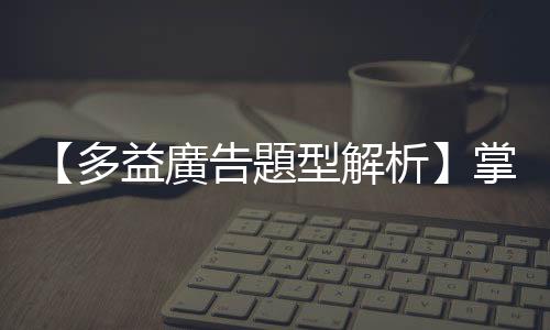 【多益廣告題型解析】掌握問句常用的句型與結構，更容易理解考題重點