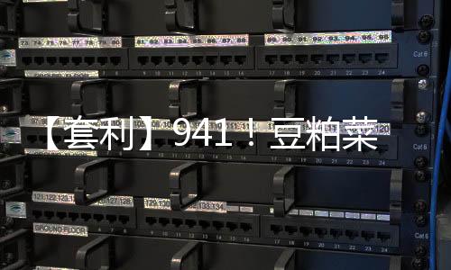 【套利】941！豆粕菜粕價差處于歷史高位豆粕相對菜粕被高估