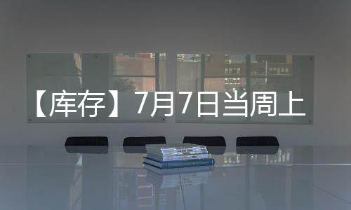 【庫存】7月7日當周上期所滬鋅期貨庫存較上一周減少7545噸