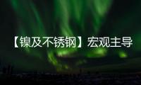 【鎳及不銹鋼】宏觀主導鎳價走勢終端需求偏弱