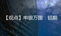 【觀點(diǎn)】申銀萬(wàn)國(guó)：鋁期貨：供需狀況趨弱，短期回調(diào)可關(guān)注做多機(jī)會(huì)