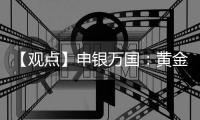 【觀點】申銀萬國：黃金價格長期看漲，短期需警惕經濟數據回調風險