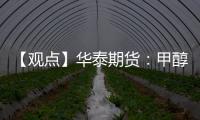 【觀點】華泰期貨：甲醇港口較大幅度累庫市場窄幅整理運行