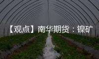 【觀點】南華期貨：鎳礦價格繼續走強