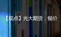 【觀點(diǎn)】光大期貨：錫價(jià)回落的空間亦有限整體價(jià)格維持震蕩走勢