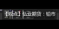 【觀點】弘業期貨：鉛市場供需及鉛錠進口情況影響鉛價走勢