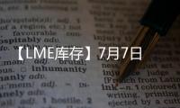 【LME庫(kù)存】7月7日LME銅庫(kù)存較上一日減少2200噸