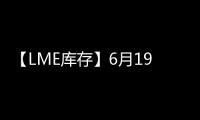 【LME庫(kù)存】6月19日LME鋁庫(kù)存較上一日減少4925噸